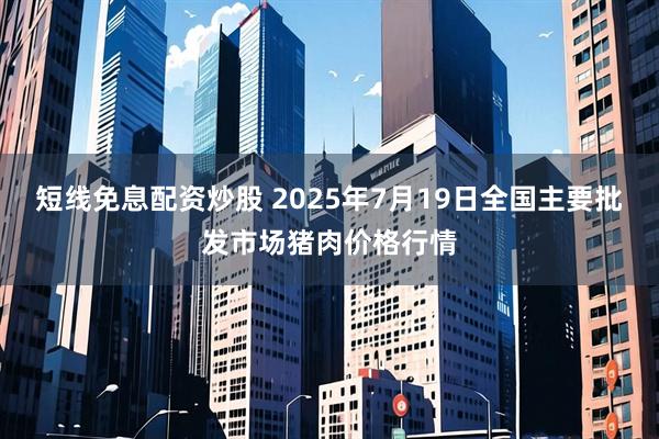 短线免息配资炒股 2025年7月19日全国主要批发市场猪肉价格行情