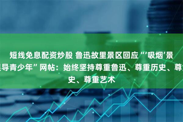 短线免息配资炒股 鲁迅故里景区回应“‘吸烟’景墙画误导青少年”网帖：始终坚持尊重鲁迅、尊重历史、尊重艺术