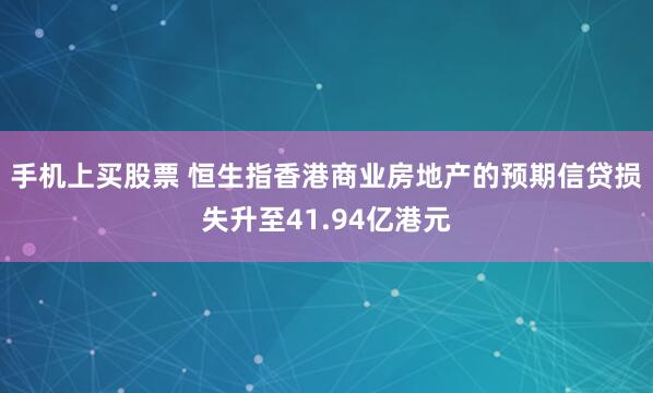 手机上买股票 恒生指香港商业房地产的预期信贷损失升至41.94亿港元