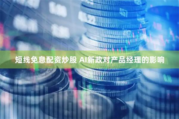 短线免息配资炒股 AI新政对产品经理的影响