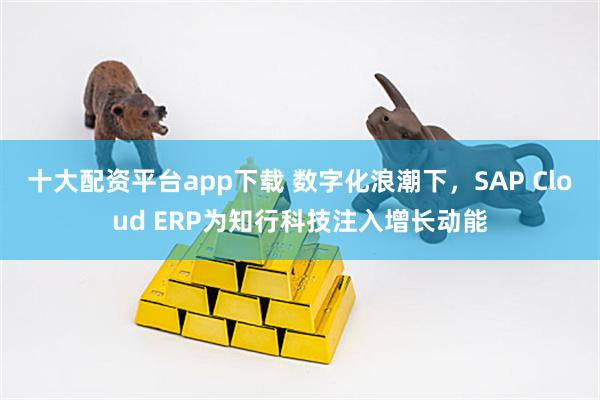 十大配资平台app下载 数字化浪潮下，SAP Cloud ERP为知行科技注入增长动能