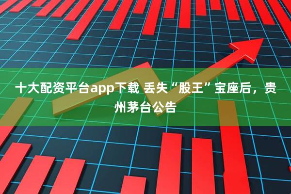 十大配资平台app下载 丢失“股王”宝座后，贵州茅台公告