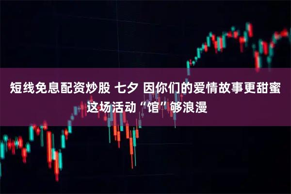 短线免息配资炒股 七夕 因你们的爱情故事更甜蜜 这场活动“馆”够浪漫