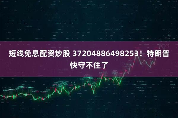 短线免息配资炒股 37204886498253！特朗普快守不住了
