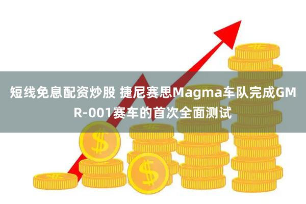 短线免息配资炒股 捷尼赛思Magma车队完成GMR-001赛车的首次全面测试