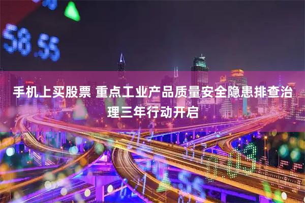 手机上买股票 重点工业产品质量安全隐患排查治理三年行动开启