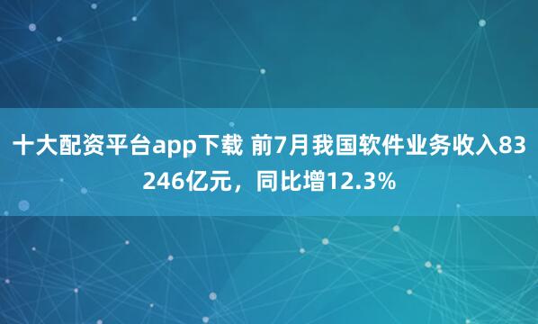 十大配资平台app下载 前7月我国软件业务收入83246亿元，同比增12.3%