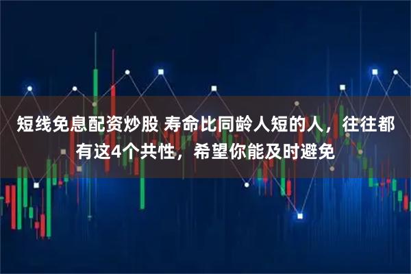 短线免息配资炒股 寿命比同龄人短的人，往往都有这4个共性，希望你能及时避免