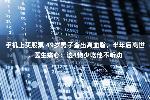 手机上买股票 49岁男子查出高血脂，半年后离世，医生痛心：这4物少吃他不听劝