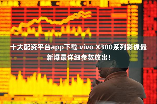 十大配资平台app下载 vivo X300系列影像最新爆最详细参数放出！