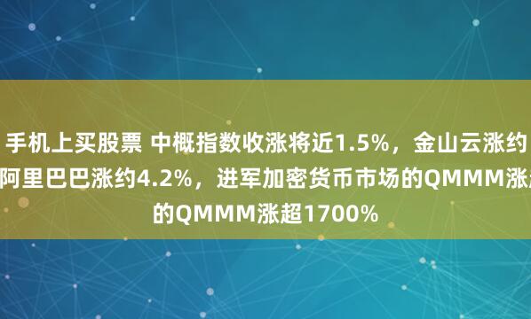 手机上买股票 中概指数收涨将近1.5%，金山云涨约14.6%，阿里巴巴涨约4.2%，进军加密货币市场的QMMM涨超1700%