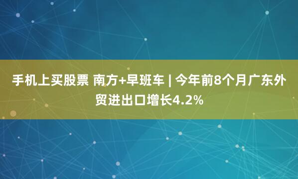 手机上买股票 南方+早班车 | 今年前8个月广东外贸进出口增长4.2%
