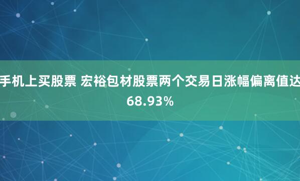 手机上买股票 宏裕包材股票两个交易日涨幅偏离值达68.93%