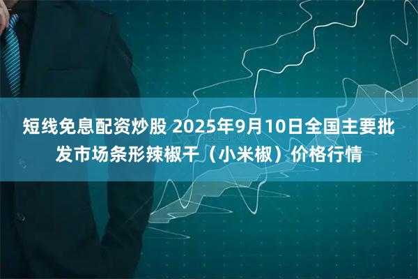 短线免息配资炒股 2025年9月10日全国主要批发市场条形辣椒干（小米椒）价格行情