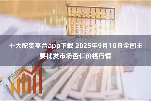 十大配资平台app下载 2025年9月10日全国主要批发市场杏仁价格行情