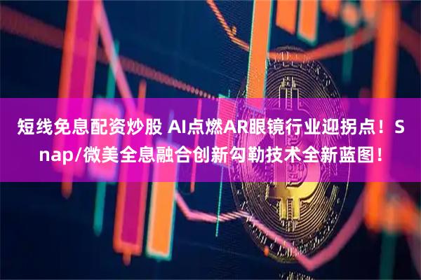短线免息配资炒股 AI点燃AR眼镜行业迎拐点！Snap/微美全息融合创新勾勒技术全新蓝图！