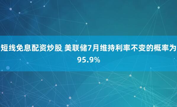 短线免息配资炒股 美联储7月维持利率不变的概率为95.9%