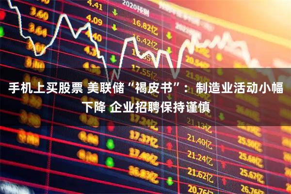 手机上买股票 美联储“褐皮书”：制造业活动小幅下降 企业招聘保持谨慎