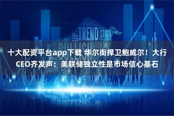 十大配资平台app下载 华尔街捍卫鲍威尔！大行CEO齐发声：美联储独立性是市场信心基石
