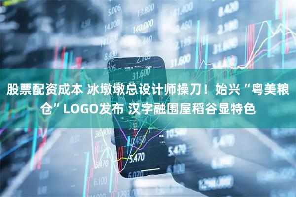 股票配资成本 冰墩墩总设计师操刀！始兴“粤美粮仓”LOGO发布 汉字融围屋稻谷显特色