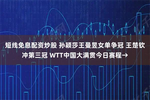 短线免息配资炒股 孙颖莎王曼昱女单争冠 王楚钦冲第三冠 WTT中国大满贯今日赛程→