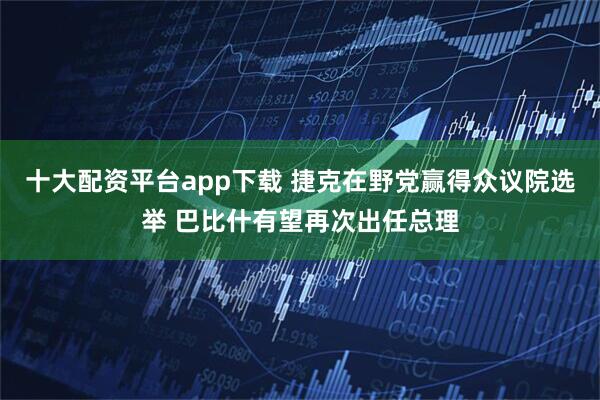 十大配资平台app下载 捷克在野党赢得众议院选举 巴比什有望再次出任总理