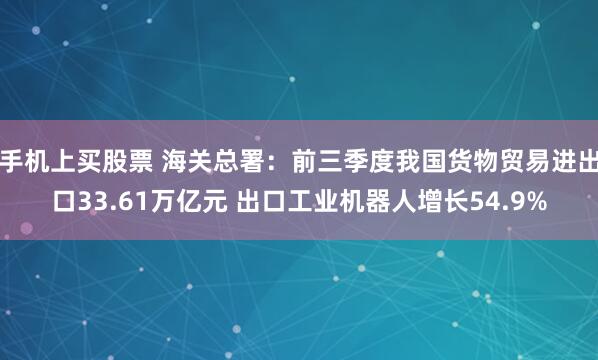 手机上买股票 海关总署：前三季度我国货物贸易进出口33.61万亿元 出口工业机器人增长54.9%