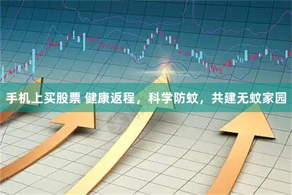 手机上买股票 健康返程，科学防蚊，共建无蚊家园
