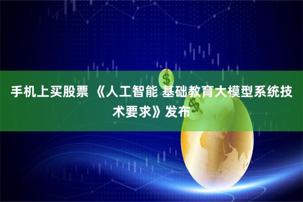 手机上买股票 《人工智能 基础教育大模型系统技术要求》发布