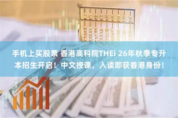 手机上买股票 香港高科院THEi 26年秋季专升本招生开启！中文授课，入读即获香港身份！