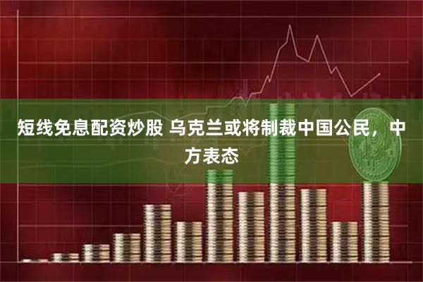 短线免息配资炒股 乌克兰或将制裁中国公民，中方表态