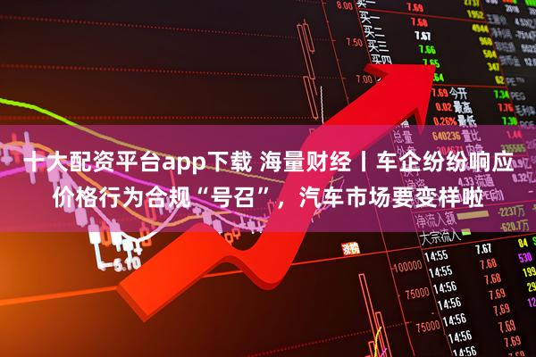 十大配资平台app下载 海量财经丨车企纷纷响应价格行为合规“号召”，汽车市场要变样啦