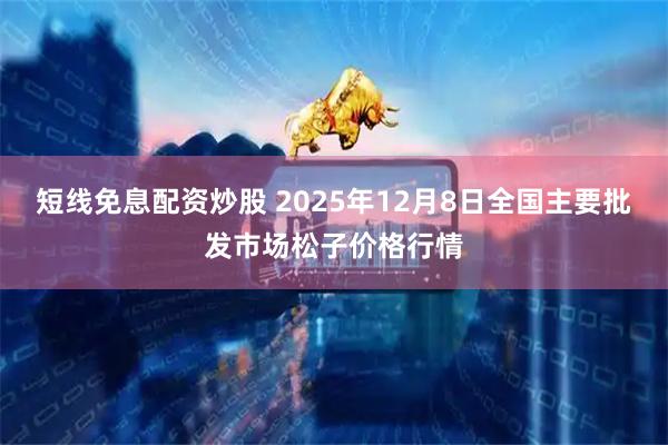 短线免息配资炒股 2025年12月8日全国主要批发市场松子价格行情