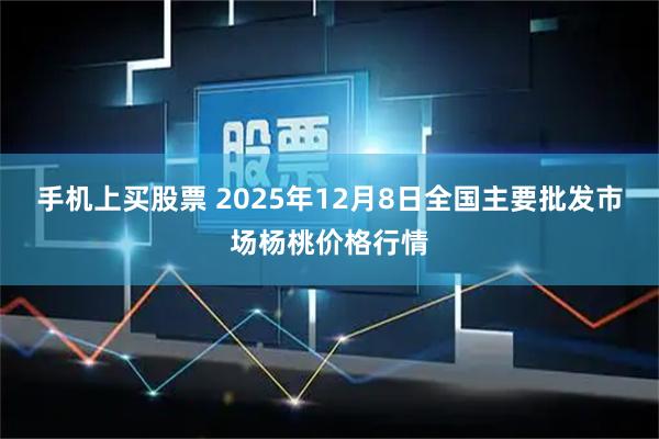 手机上买股票 2025年12月8日全国主要批发市场杨桃价格行情