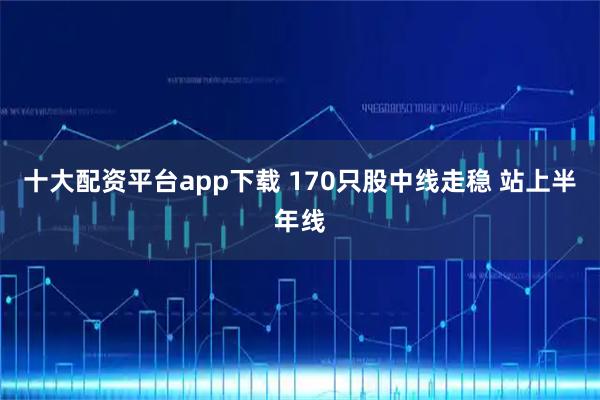 十大配资平台app下载 170只股中线走稳 站上半年线