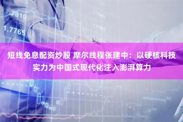 短线免息配资炒股 摩尔线程张建中：以硬核科技实力为中国式现代化注入澎湃算力