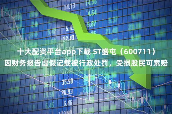 十大配资平台app下载 ST盛屯（600711）因财务报告虚假记载被行政处罚，受损股民可索赔