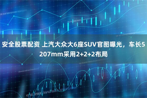 安全股票配资 上汽大众大6座SUV官图曝光，车长5207mm采用2+2+2布局