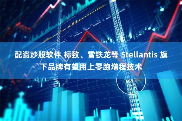 配资炒股软件 标致、雪铁龙等 Stellantis 旗下品牌有望用上零跑增程技术