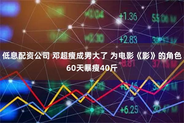 低息配资公司 邓超瘦成男大了 为电影《影》的角色60天暴瘦40斤
