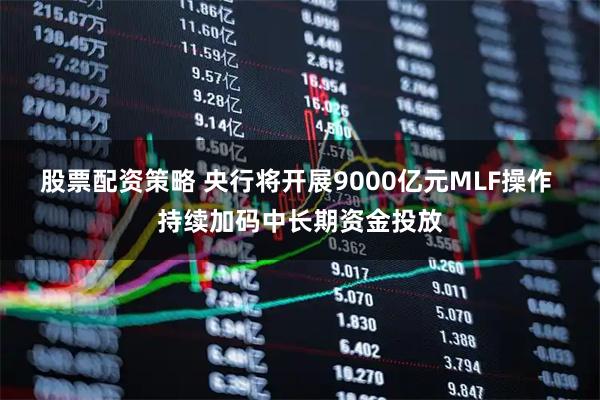 股票配资策略 央行将开展9000亿元MLF操作 持续加码中长期资金投放