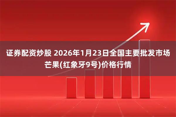 证券配资炒股 2026年1月23日全国主要批发市场芒果(红象牙9号)价格行情