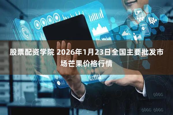 股票配资学院 2026年1月23日全国主要批发市场芒果价格行情