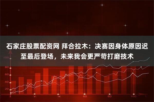 石家庄股票配资网 拜合拉木：决赛因身体原因迟至最后登场，未来我会更严苛打磨技术
