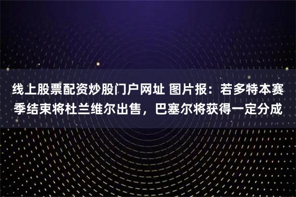 线上股票配资炒股门户网址 图片报：若多特本赛季结束将杜兰维尔出售，巴塞尔将获得一定分成