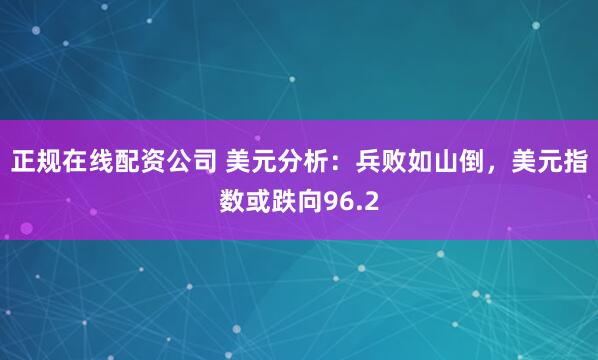 正规在线配资公司 美元分析：兵败如山倒，美元指数或跌向96.2