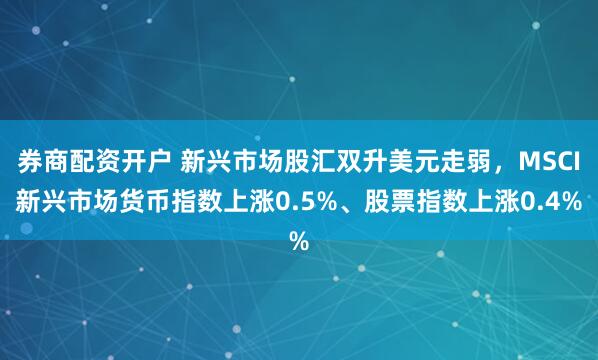 券商配资开户 新兴市场股汇双升美元走弱，MSCI新兴市场货币指数上涨0.5%、股票指数上涨0.4%