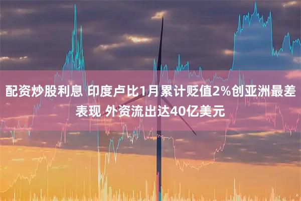 配资炒股利息 印度卢比1月累计贬值2%创亚洲最差表现 外资流出达40亿美元