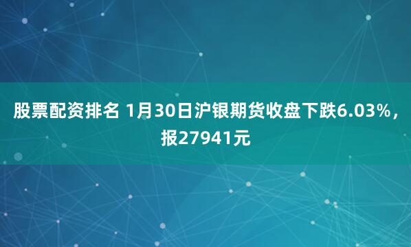 股票配资排名 1月30日沪银期货收盘下跌6.03%，报27941元