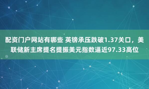 配资门户网站有哪些 英镑承压跌破1.37关口，美联储新主席提名提振美元指数逼近97.33高位